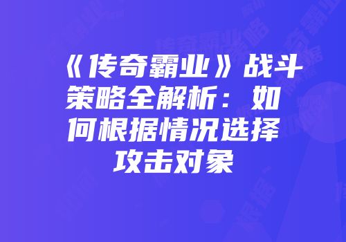 《传奇霸业》战斗策略全解析：如何根据情况选择攻击对象