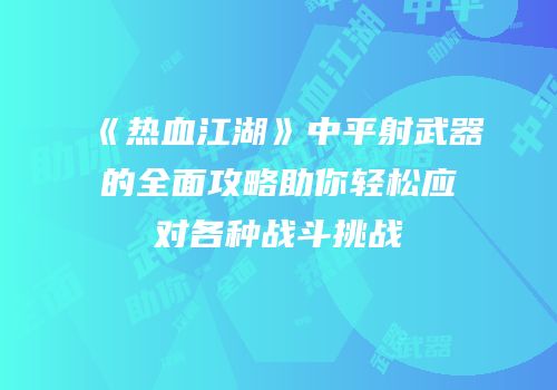 《热血江湖》中平射武器的全面攻略助你轻松应对各种战斗挑战
