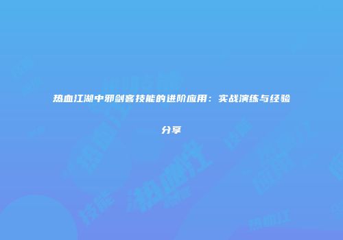 热血江湖中邪剑客技能的进阶应用：实战演练与经验分享