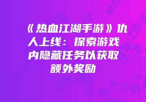 《热血江湖手游》仇人上线：探索游戏内隐藏任务以获取额外奖励