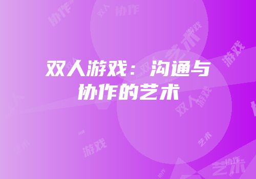 双人游戏：沟通与协作的艺术