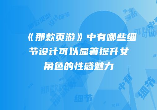 《那款页游》中有哪些细节设计可以显著提升女角色的性感魅力