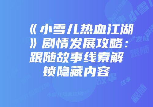 《小雪儿热血江湖》剧情发展攻略：跟随故事线索解锁隐藏内容