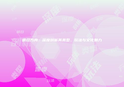 明日方舟：深度剖析其类型、玩法与文化魅力