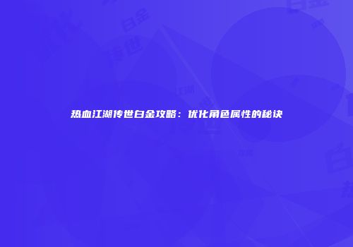 热血江湖传世白金攻略：优化角色属性的秘诀