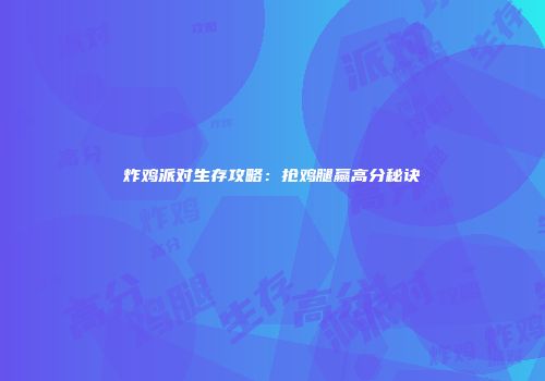 炸鸡派对生存攻略：抢鸡腿赢高分秘诀