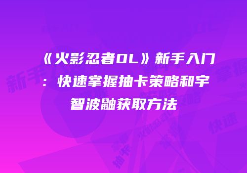 《火影忍者OL》新手入门：快速掌握抽卡策略和宇智波鼬获取方法