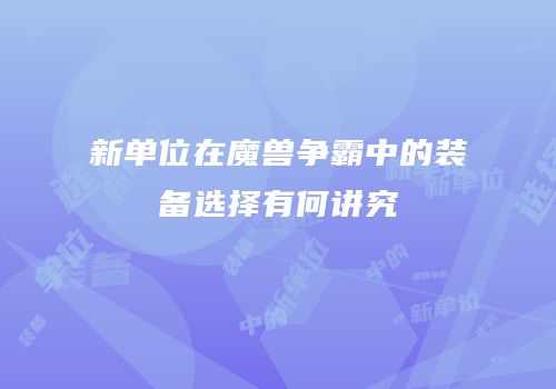 新单位在魔兽争霸中的装备选择有何讲究