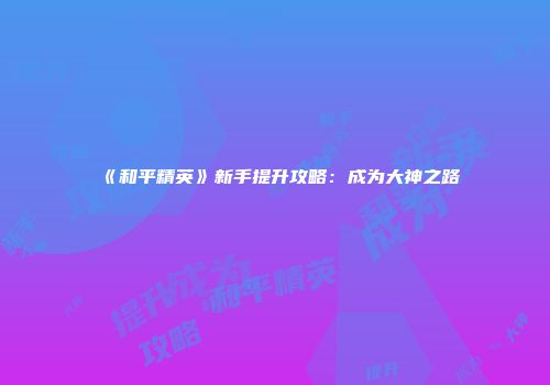 《和平精英》新手提升攻略：成为大神之路
