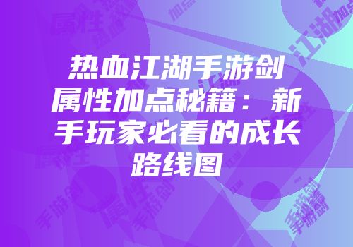 热血江湖手游剑属性加点秘籍：新手玩家必看的成长路线图