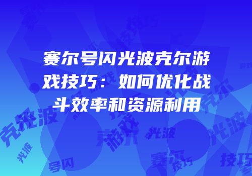 赛尔号闪光波克尔游戏技巧：如何优化战斗效率和资源利用
