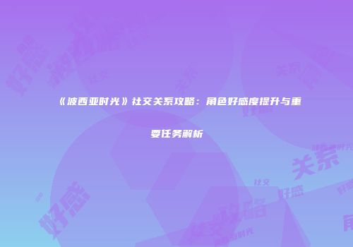《波西亚时光》社交关系攻略：角色好感度提升与重要任务解析