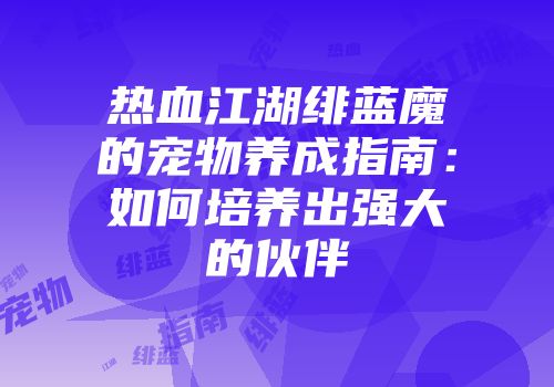 热血江湖绯蓝魔的宠物养成指南：如何培养出强大的伙伴