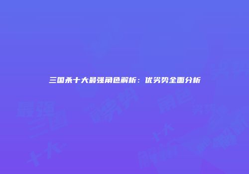 三国杀十大最强角色解析：优劣势全面分析