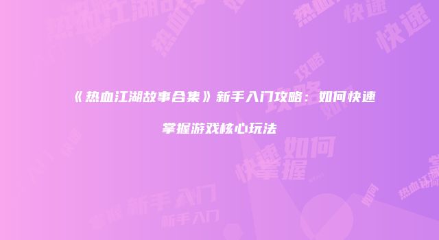 《热血江湖故事合集》新手入门攻略：如何快速掌握游戏核心玩法