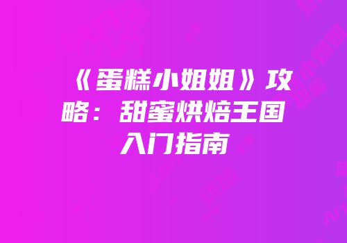 《蛋糕小姐姐》攻略：甜蜜烘焙王国入门指南
