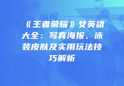 《王者荣耀》女英雄大全：写真海报、泳装皮肤及实用玩法技巧解析