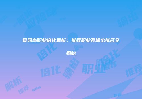 冒险岛职业倍化解析：推荐职业及输出排名全揭秘