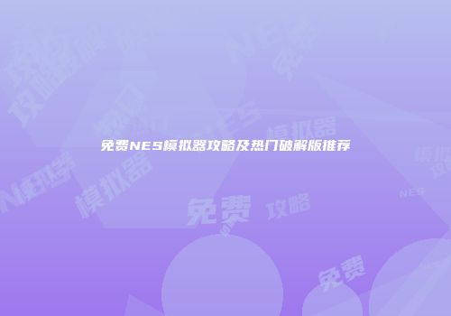 免费NES模拟器攻略及热门破解版推荐