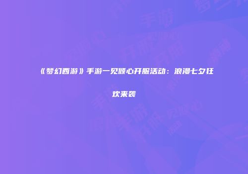 《梦幻西游》手游一见倾心开服活动：浪漫七夕狂欢来袭