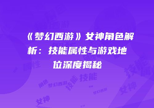《梦幻西游》女神角色解析：技能属性与游戏地位深度揭秘