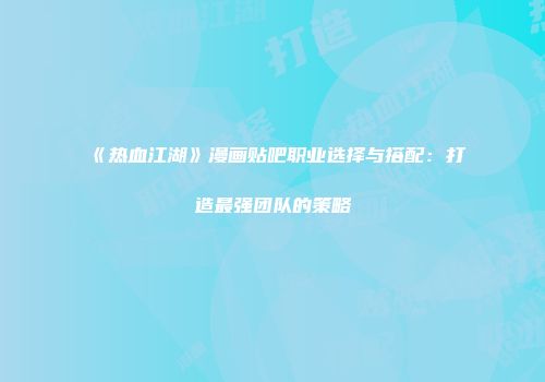 《热血江湖》漫画贴吧职业选择与搭配：打造最强团队的策略
