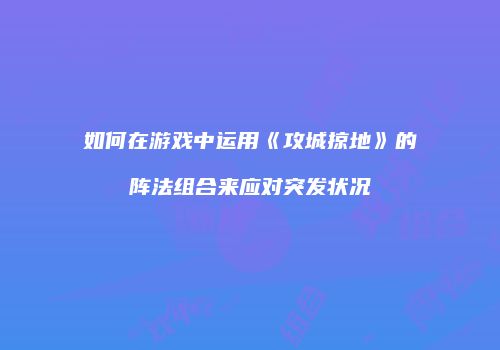如何在游戏中运用《攻城掠地》的阵法组合来应对突发状况