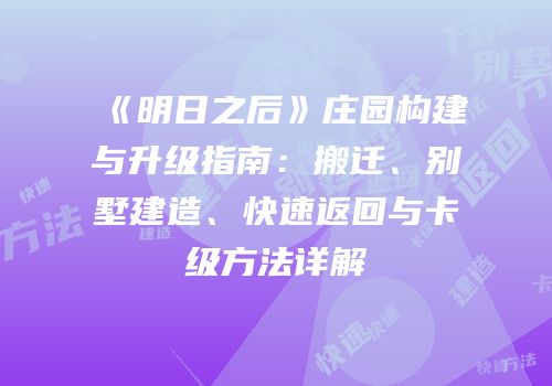 《明日之后》庄园构建与升级指南：搬迁、别墅建造、快速返回与卡级方法详解