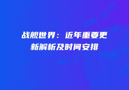 战舰世界：近年重要更新解析及时间安排