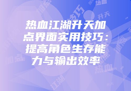 热血江湖升天加点界面实用技巧：提高角色生存能力与输出效率