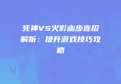 死神VS火影幽步连招解析：提升游戏技巧攻略