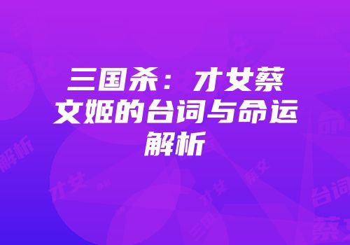 三国杀：才女蔡文姬的台词与命运解析