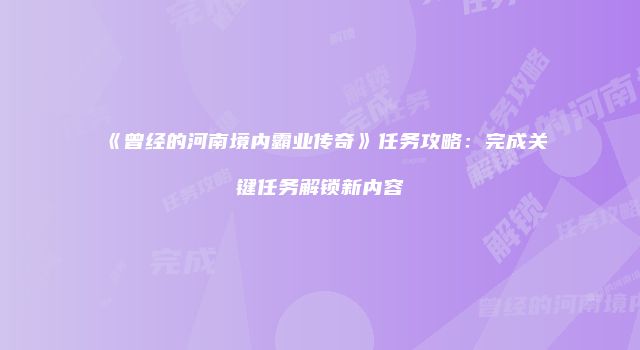 《曾经的河南境内霸业传奇》任务攻略：完成关键任务解锁新内容
