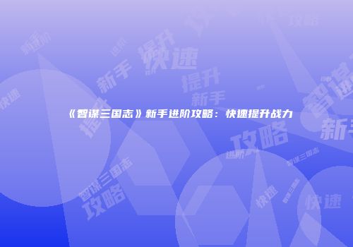 《智谋三国志》新手进阶攻略：快速提升战力