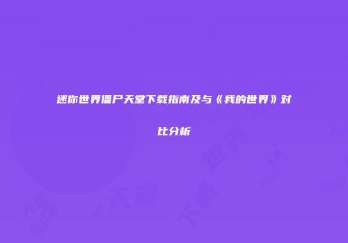 迷你世界僵尸天堂下载指南及与《我的世界》对比分析