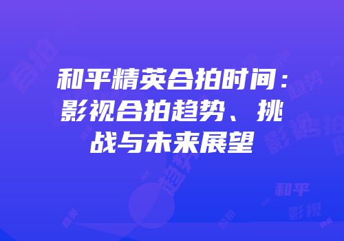 和平精英合拍时间：影视合拍趋势、挑战与未来展望