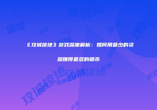 《攻城掠地》游戏深度解析：如何用最少的资源赚得最多的银币