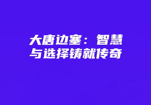 大唐边塞：智慧与选择铸就传奇