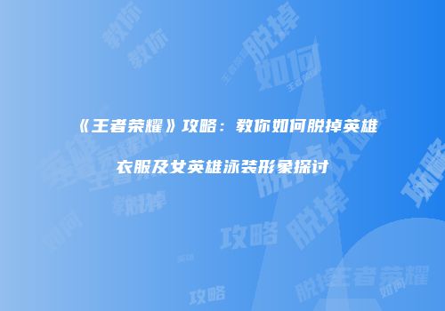 《王者荣耀》攻略：教你如何脱掉英雄衣服及女英雄泳装形象探讨