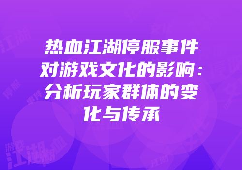 热血江湖停服事件对游戏文化的影响：分析玩家群体的变化与传承