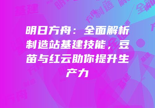 明日方舟：全面解析制造站基建技能，豆苗与红云助你提升生产力