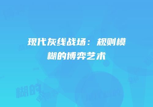 现代灰线战场：规则模糊的博弈艺术