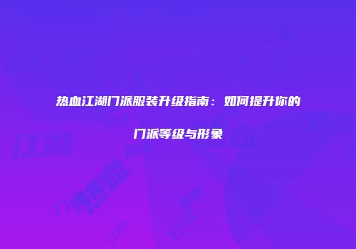 热血江湖门派服装升级指南:如何提升你的门派等级与形象
