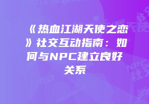 《热血江湖天使之恋》社交互动指南：如何与NPC建立良好关系