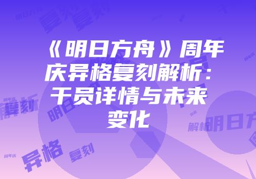 《明日方舟》周年庆异格复刻解析：干员详情与未来变化