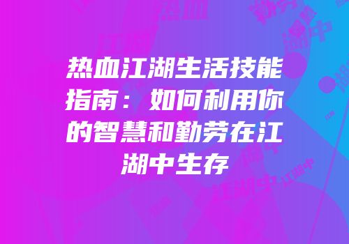 热血江湖生活技能指南：如何利用你的智慧和勤劳在江湖中生存