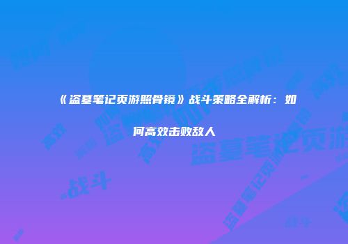 《盗墓笔记页游照骨镜》战斗策略全解析：如何高效击败敌人