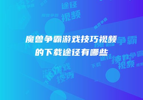魔兽争霸游戏技巧视频的下载途径有哪些