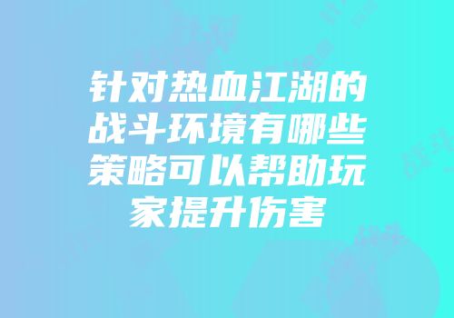 针对热血江湖的战斗环境有哪些策略可以帮助玩家提升伤害