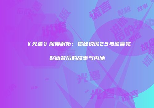《光遇》深度解析：揭秘说谎25与谎言完整版背后的故事与内涵